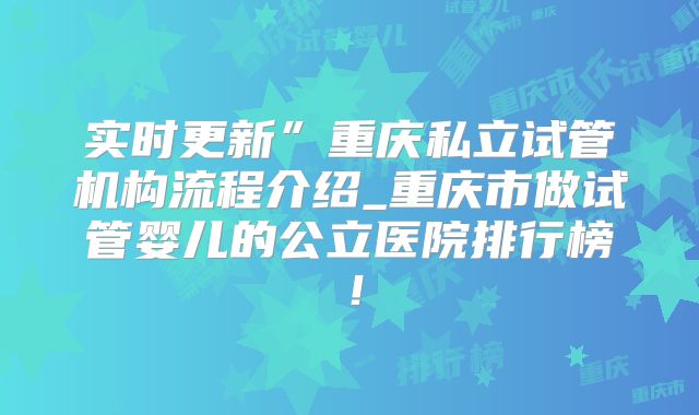 实时更新”重庆私立试管机构流程介绍_重庆市做试管婴儿的公立医院排行榜！