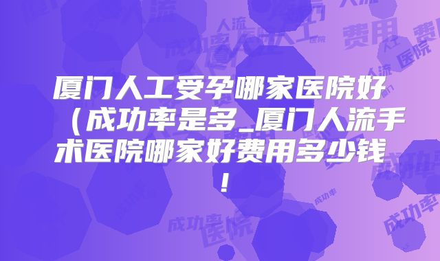 厦门人工受孕哪家医院好(成功率是多_厦门人流手术医院哪家好费用多少钱!