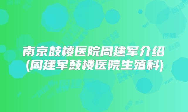 南京鼓楼医院周建军介绍(周建军鼓楼医院生殖科)
