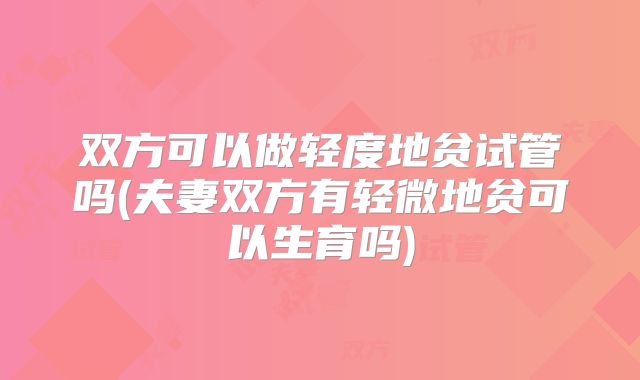 双方可以做轻度地贫试管吗(夫妻双方有轻微地贫可以生育吗)