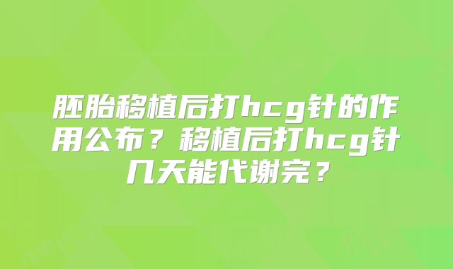 胚胎移植后打hcg针的作用公布?移植后打hcg针几天能代谢完?