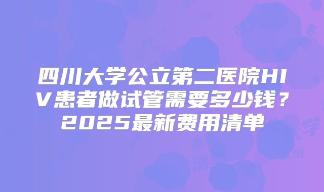 四川大学公立第二医院HIV患者做试管需要多少钱？2025最新费用清单