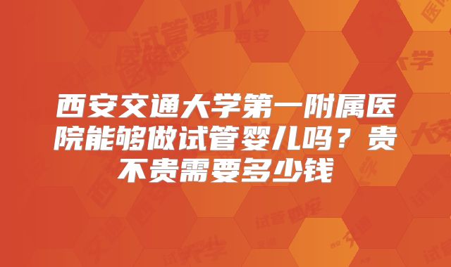 西安交通大学第一附属医院能够做试管婴儿吗?贵不贵需要多少钱