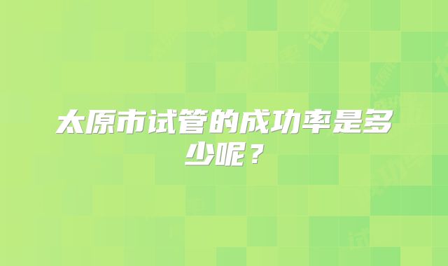 太原市试管的成功率是多少呢?