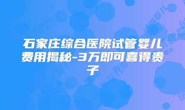 石家庄综合医院试管婴儿费用揭秘-3万即可喜得贵子