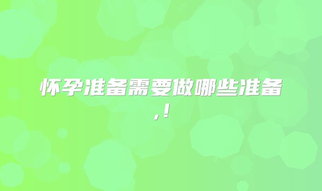 怀孕准备需要做哪些准备,！