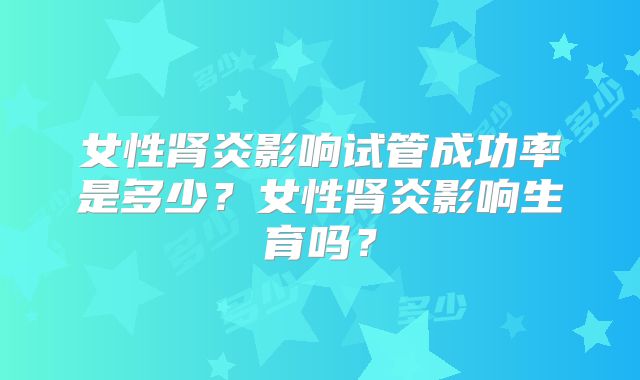 女性肾炎影响试管成功率是多少？女性肾炎影响生育吗？