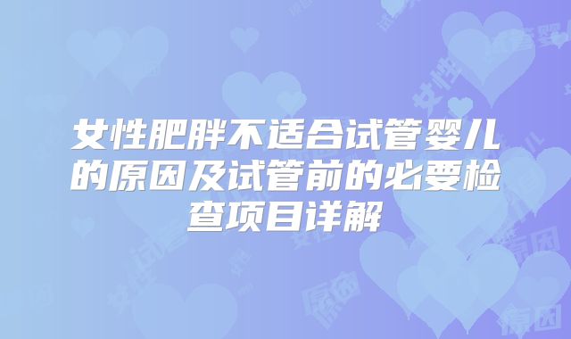 女性肥胖不适合试管婴儿的原因及试管前的必要检查项目详解