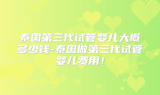 泰国第三代试管婴儿大概多少钱-泰国做第三代试管婴儿费用！