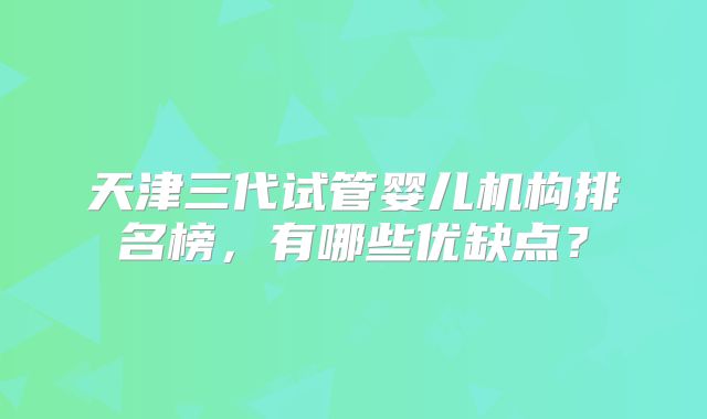 天津三代试管婴儿机构排名榜，有哪些优缺点？