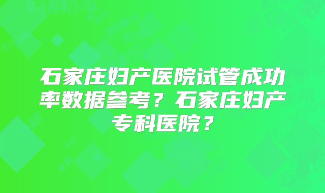 石家庄妇产医院试管成功率数据参考?石家庄妇产专科医院?