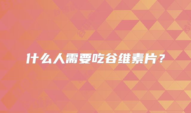什么人需要吃谷维素片?