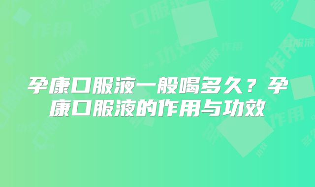 孕康口服液一般喝多久?孕康口服液的作用与功效