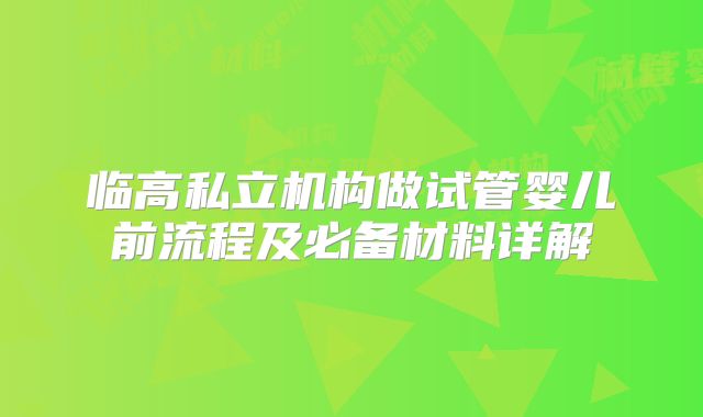 临高私立机构做试管婴儿前流程及必备材料详解