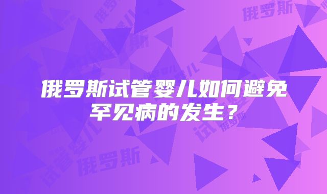 俄罗斯试管婴儿如何避免罕见病的发生？