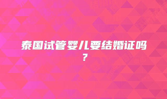 泰国试管婴儿要结婚证吗？