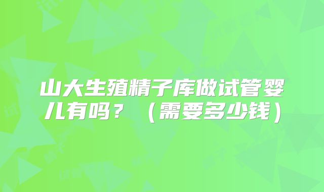 山大生殖精子库做试管婴儿有吗?(需要多少钱)