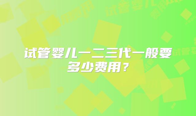 试管婴儿一二三代一般要多少费用?