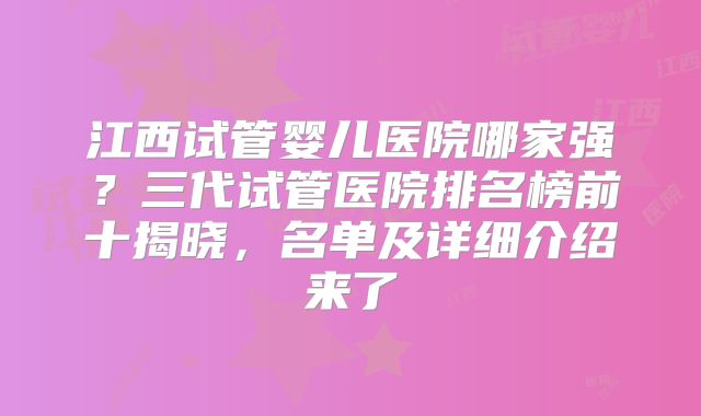 江西试管婴儿医院哪家强？三代试管医院排名榜前十揭晓，名单及详细介绍来了