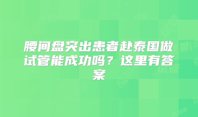 腰间盘突出患者赴泰国做试管能成功吗？这里有答案