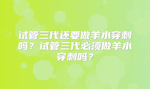 试管三代还要做羊水穿刺吗?试管三代必须做羊水穿刺吗?