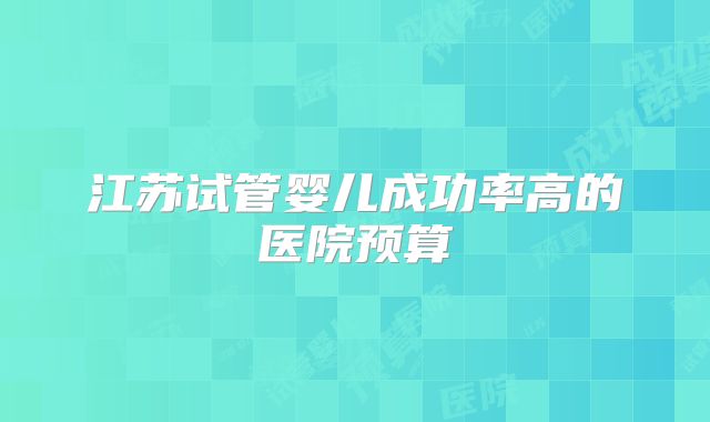 江苏试管婴儿成功率高的医院预算