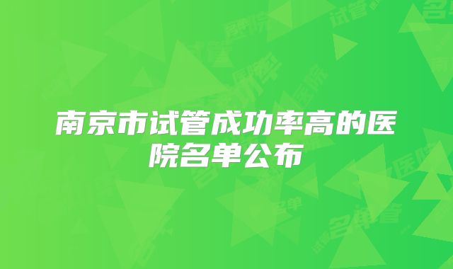 南京市试管成功率高的医院名单公布