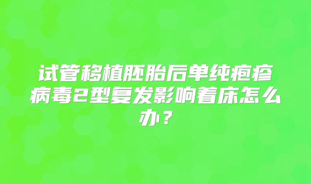 试管移植胚胎后单纯疱疹病毒2型复发影响着床怎么办？