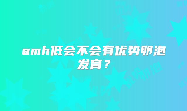 amh低会不会有优势卵泡发育？