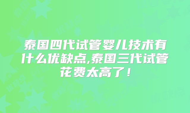 泰国四代试管婴儿技术有什么优缺点,泰国三代试管花费太高了！