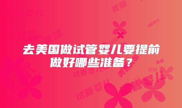 去美国做试管婴儿要提前做好哪些准备？