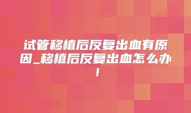试管移植后反复出血有原因_移植后反复出血怎么办!