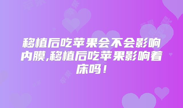移植后吃苹果会不会影响内膜,移植后吃苹果影响着床吗!