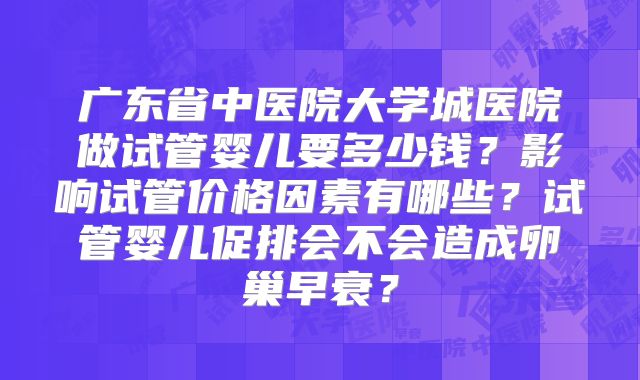 广东省中医院大学城医院做试管婴儿要多少钱？影响试管价格因素有哪些？试管婴儿促排会不会造成卵巢早衰？