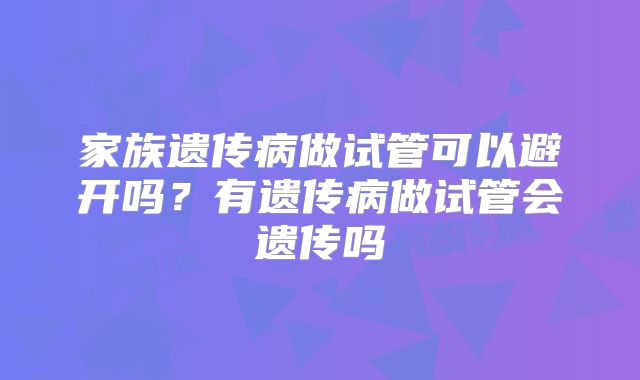 家族遗传病做试管可以避开吗？有遗传病做试管会遗传吗