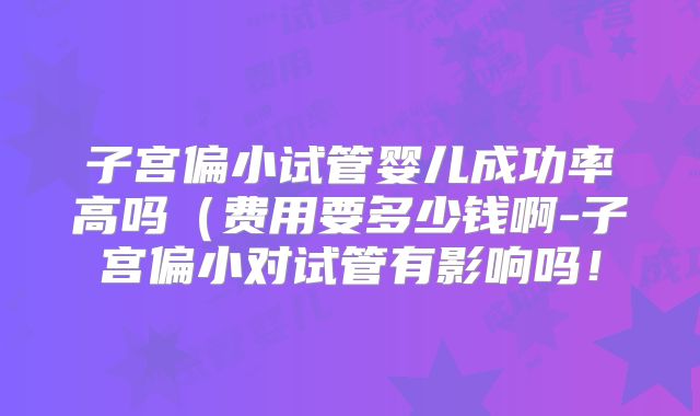 子宫偏小试管婴儿成功率高吗(费用要多少钱啊-子宫偏小对试管有影响吗!