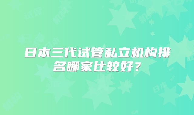 日本三代试管私立机构排名哪家比较好？
