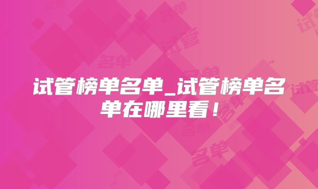 试管榜单名单_试管榜单名单在哪里看！