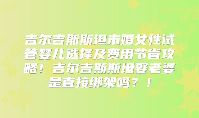 吉尔吉斯斯坦未婚女性试管婴儿选择及费用节省攻略！吉尔吉斯斯坦娶老婆是直接绑架吗？！