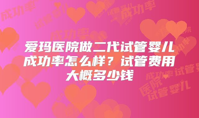 爱玛医院做二代试管婴儿成功率怎么样？试管费用大概多少钱
