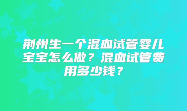 荆州生一个混血试管婴儿宝宝怎么做？混血试管费用多少钱？