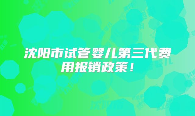 沈阳市试管婴儿第三代费用报销政策!