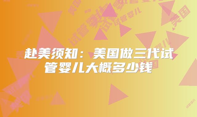 赴美须知:美国做三代试管婴儿大概多少钱