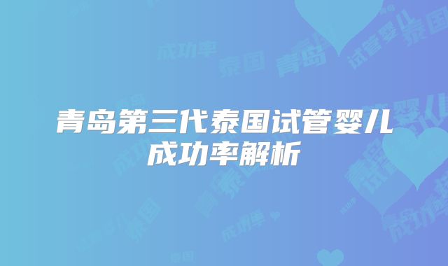 青岛第三代泰国试管婴儿成功率解析