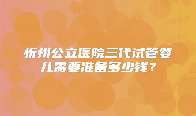 忻州公立医院三代试管婴儿需要准备多少钱?