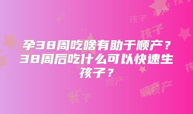 孕38周吃啥有助于顺产?38周后吃什么可以快速生孩子?
