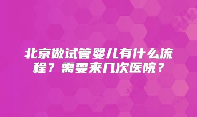 北京做试管婴儿有什么流程?需要来几次医院?