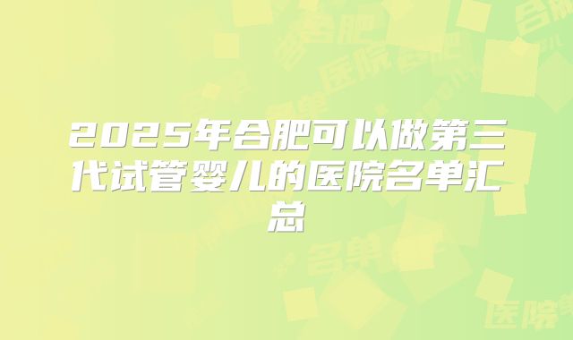 2025年合肥可以做第三代试管婴儿的医院名单汇总
