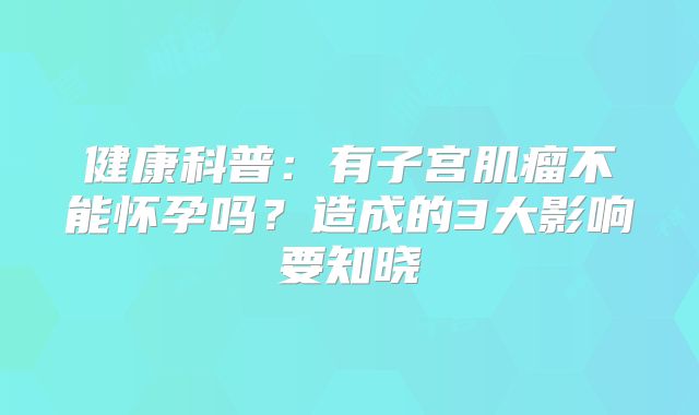 健康科普:有子宫肌瘤不能怀孕吗?造成的3大影响要知晓