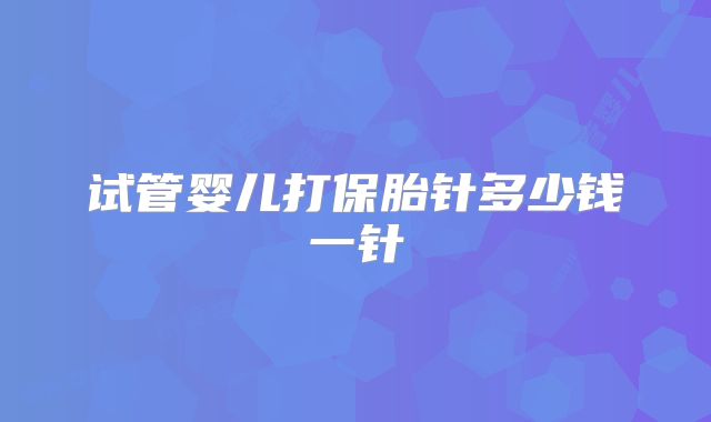 试管婴儿打保胎针多少钱一针